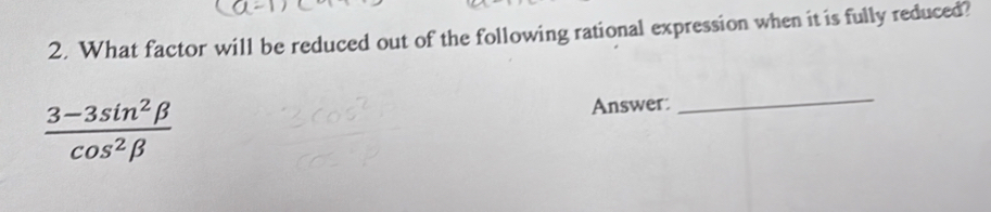 What factor will be reduced out of the following rational expression when it is fully reduced?
 (3-3sin^2beta )/cos^2beta  
Answer: 
_