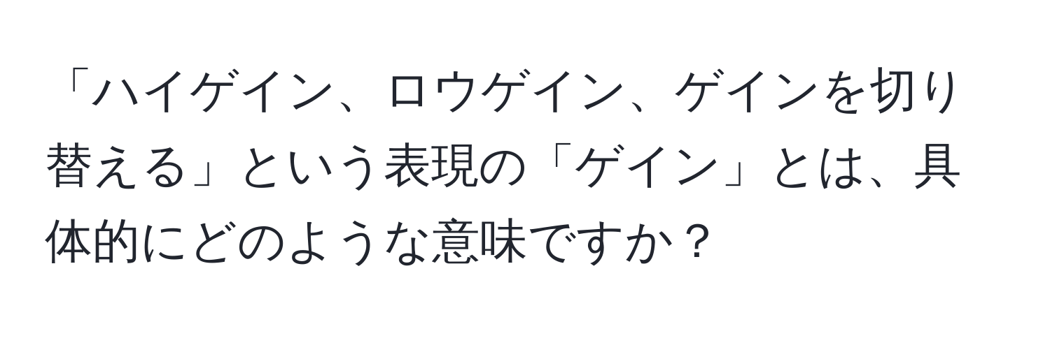 「ハイゲイン、ロウゲイン、ゲインを切り替える」という表現の「ゲイン」とは、具体的にどのような意味ですか？