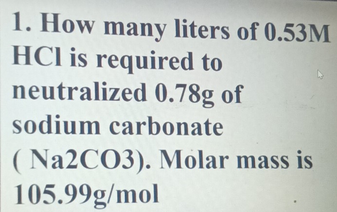 How many liters of 0.53M
HCl is required to 
neutralized 0.78g of 
sodium carbonate
(Na2CO3). Molar mass is 
_ 05.99g/n IIO