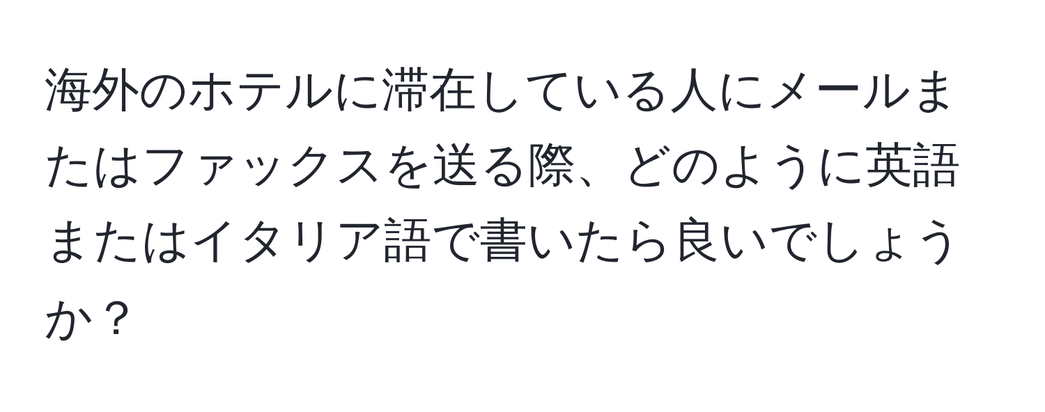 海外のホテルに滞在している人にメールまたはファックスを送る際、どのように英語またはイタリア語で書いたら良いでしょうか？