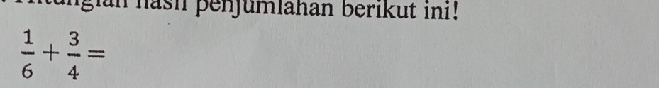 gian hash penjumlahan berikut ini!
 1/6 + 3/4 =