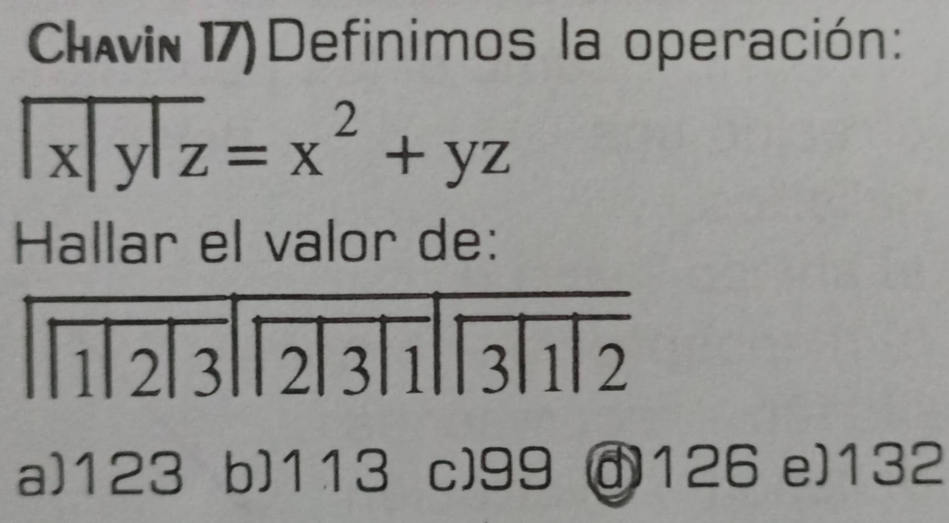 Chavin 17) Definimos la operación:
encloselongdiv x|y|z=x^2+yz
Hallar el valor de:
a) 123 b) 113 c) 99 126 e] 132