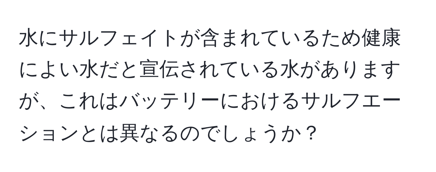 水にサルフェイトが含まれているため健康によい水だと宣伝されている水がありますが、これはバッテリーにおけるサルフエーションとは異なるのでしょうか？