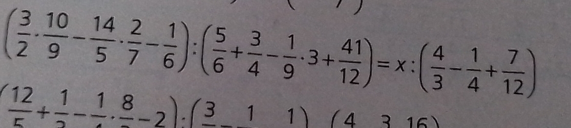 ( 3/2 ·  10/9 - 14/5 ·  2/7 - 1/6 ):( 5/6 + 3/4 - 1/9 · 3+ 41/12 )=x:( 4/3 - 1/4 + 7/12 )
( 12/5 + 1/2 -frac 1.frac 8-2)· (frac 3-1 1) ( 4 3 16)