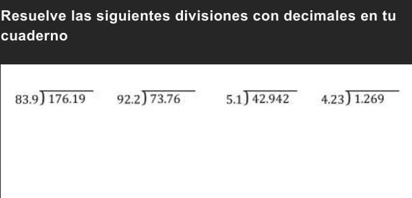 Resuelve las siguientes divisiones con decimales en tu 
cuaderno
beginarrayr 83.9encloselongdiv 176.19endarray 92.2encloselongdiv 73.76 beginarrayr 5.1encloselongdiv 42.942endarray beginarrayr 4.23encloselongdiv 1.269endarray