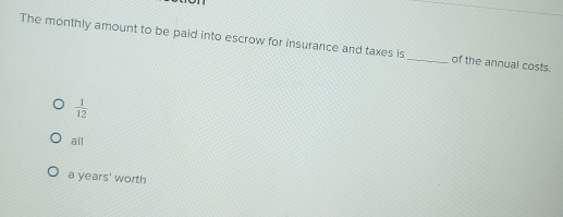 The monthly amount to be paid into escrow for insurance and taxes is _of the annual costs.
 1/12 
all
a years' worth