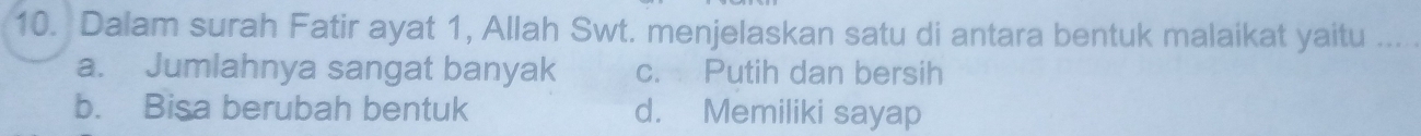 Dalam surah Fatir ayat 1, Allah Swt. menjelaskan satu di antara bentuk malaikat yaitu_
a. Jumlahnya sangat banyak c. Putih dan bersih
b. Bisa berubah bentuk d. Memiliki sayap