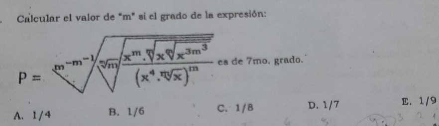 Calcular el valor de “ m" si el grado de la expresión:
P=sqrt[xn^(-m^-1)sqrt x](sqrt [x]x^m.sqrt [x]x^(3m^3)) es de 7mo. grado.
A. 1/4 B. 1/6 C. 1/8
D. 1/7 E. 1/9