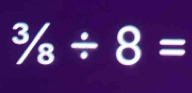 ^3/_8/ 8=