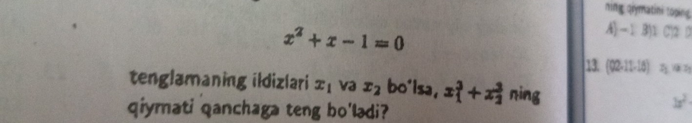 ning qiymatini toping
x^2+x-1=0
A)-1B) Cl2 D 
13. (02.11-16) D_1parallel D_1
tenglamaning ildizlari x_1 va x_2 bo'isa, x_1^(3+x_2^3 ning 
qiymati qanchaga teng bo'lədi?
3x^2)