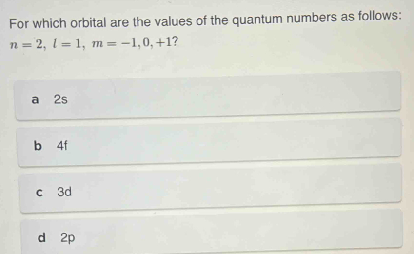 For which orbital are the values of the quantum numbers as follows:
n=2, l=1, m=-1,0,+1 ?
a 2s
b 4f
c 3d
d 2p