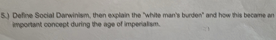 5.) Define Social Darwinism, then explain the "white man's burden" and how this became an 
important concept during the age of imperialism.