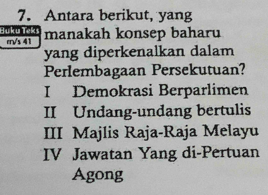 Antara berikut, yang
Buku Teks manakah konsep baharu
1/s 4
yang diperkenalkan dalam
Perlembagaan Persekutuan?
I Demokrasi Berparlimen
II Undang-undang bertulis
III Majlis Raja-Raja Melayu
IV Jawatan Yang di-Pertuan
Agong