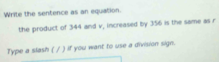 Write the sentence as an equation. 
the product of 344 and v, increased by 356 is the same as r 
Type a slash ( / ) if you want to use a division sign.