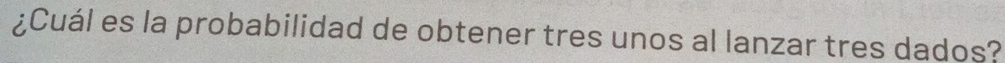¿Cuál es la probabilidad de obtener tres unos al lanzar tres dados?