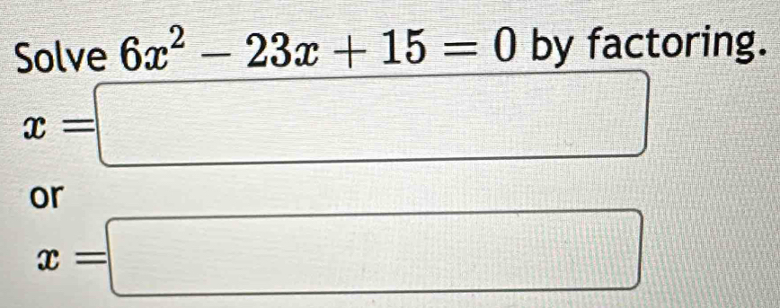 Solve 6x^2-23x+15=0 by factoring.
x=□
or
x=□