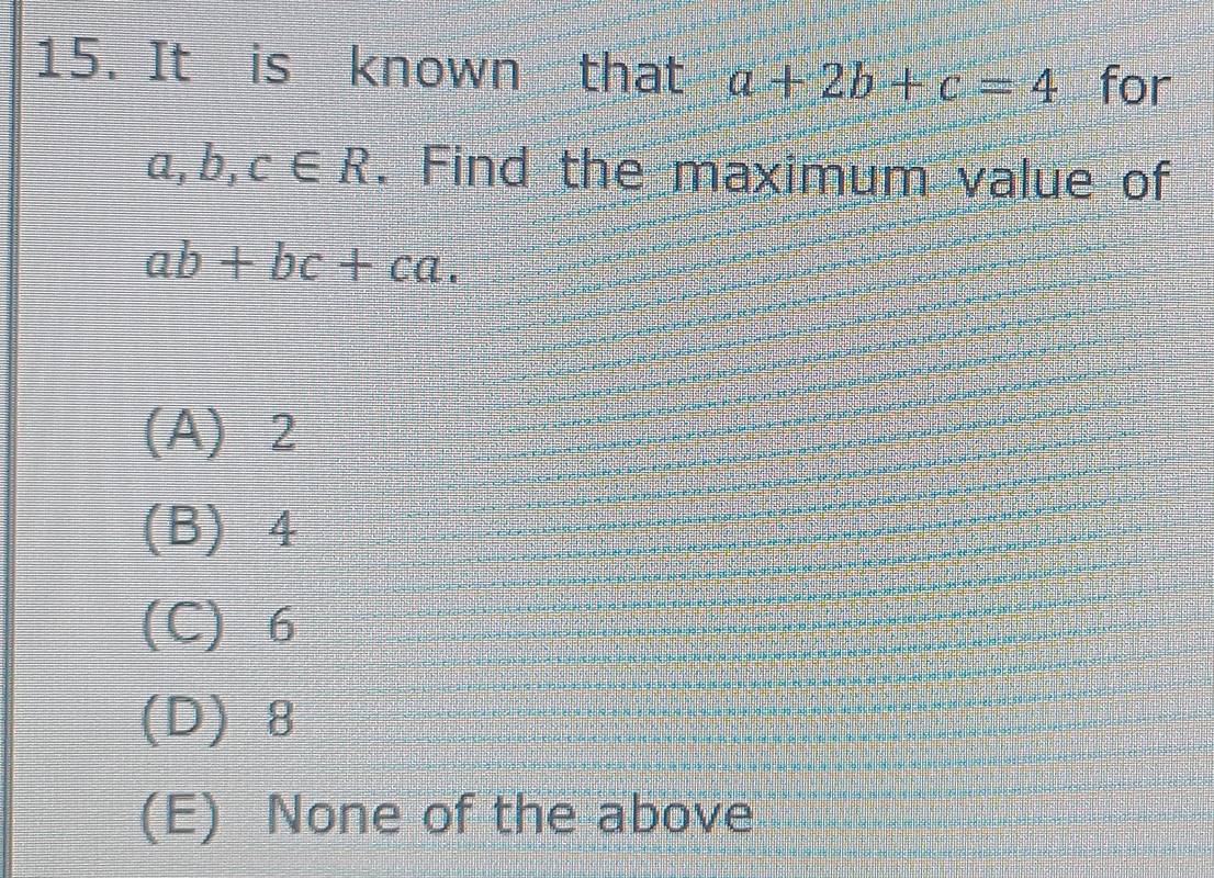 It is known that a+2b+c=4 for
a, b, c∈ R. Find the maximum value of
ab+bc+ca.
(A) 2
(B) 4
(C) 6
(D) 8
(E) None of the above