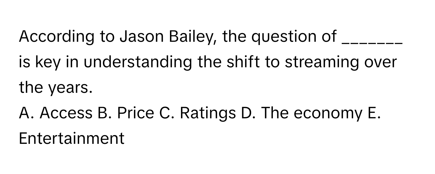 According to Jason Bailey, the question of _______ is key in understanding the shift to streaming over the years. 

A. Access B. Price C. Ratings D. The economy E. Entertainment