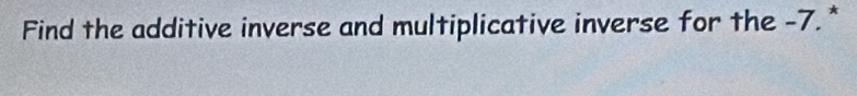 Find the additive inverse and multiplicative inverse for the -7.*