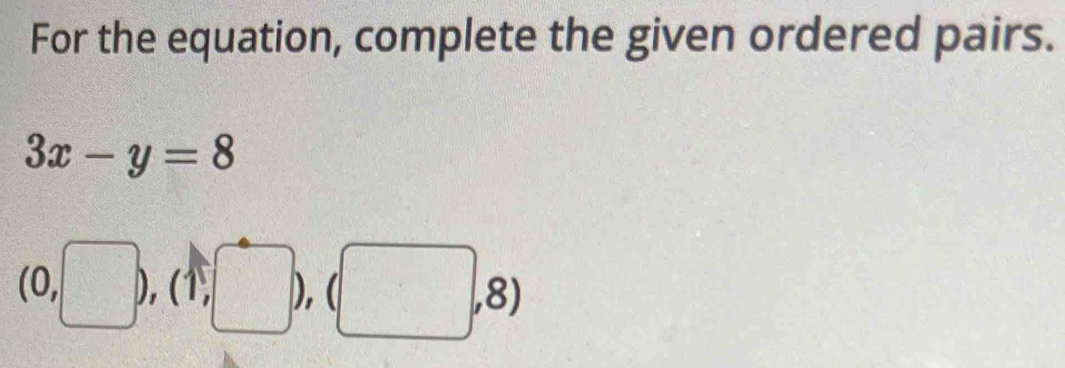 For the equation, complete the given ordered pairs.
3x-y=8
(0,□ ),(1,□ ),(□ ,8)