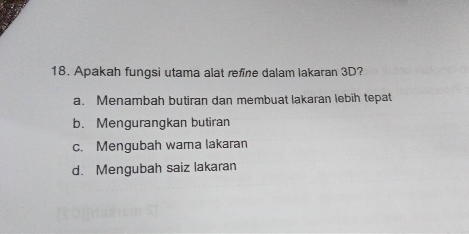 Apakah fungsi utama alat refine dalam lakaran 3D?
a. Menambah butiran dan membuat lakaran lebih tepat
b. Mengurangkan butiran
c. Mengubah wama lakaran
d. Mengubah saiz lakaran