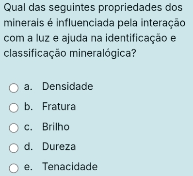 Qual das seguintes propriedades dos
minerais é influenciada pela interação
com a luz e ajuda na identificação e
classificação mineralógica?
a. Densidade
b. Fratura
c. Brilho
d. Dureza
e. Tenacidade