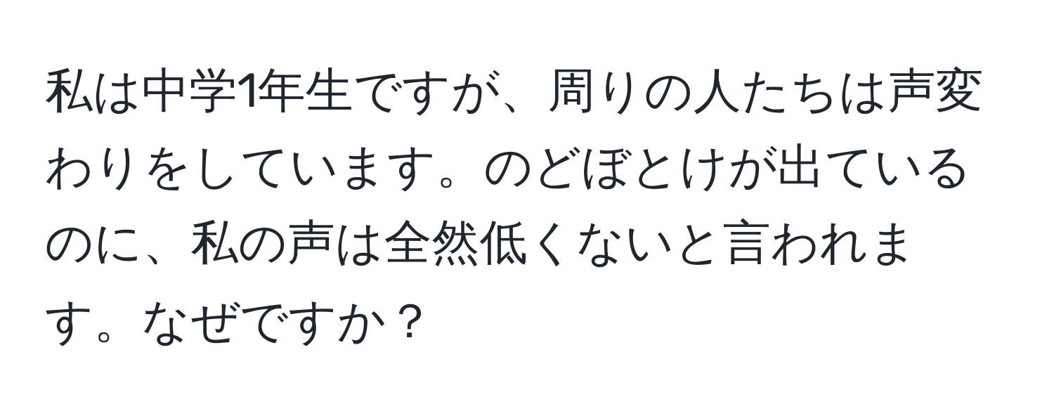 私は中学1年生ですが、周りの人たちは声変わりをしています。のどぼとけが出ているのに、私の声は全然低くないと言われます。なぜですか？