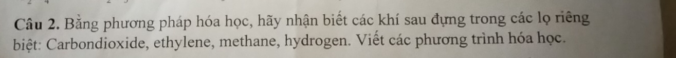 Bằng phương pháp hóa học, hãy nhận biết các khí sau đựng trong các lọ riêng 
biệt: Carbondioxide, ethylene, methane, hydrogen. Viết các phương trình hóa học.