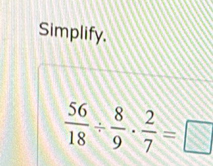 Simplify.
 56/18 /  8/9 ·  2/7 =□