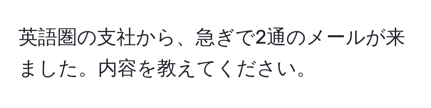 英語圏の支社から、急ぎで2通のメールが来ました。内容を教えてください。