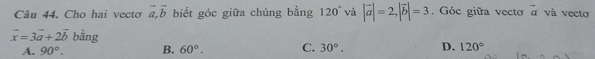 Cho hai vectơ vector a, vector b biết góc giữa chúng bằng 120° và |vector a|=2, |vector b|=3. Góc giữa vecto vector a và vectơ
vector x=3vector a+2vector b bằng D. 120°
A. 90°. B. 60°. C. 30°.