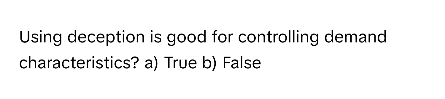 Using deception is good for controlling demand characteristics? a) True b) False