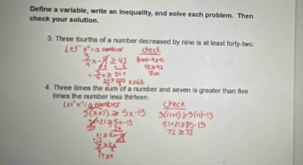 Define a variable, write an inequality, and solve each problem. Then 
check your solution. 
3. Three fourths of a number decreased by nine is at least forty-two. 
eurto of 
4. Three times the sum of a number and seven is greater than five 
times the number less thirteen.