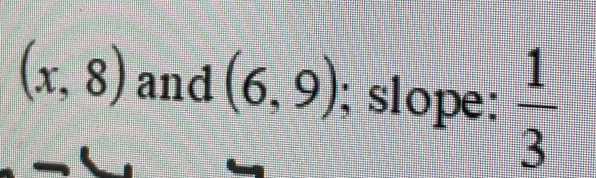 (x,8) and (6,9); slope:  1/3 