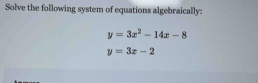 Solve the following system of equations algebraically:
y=3x^2-14x-8
y=3x-2