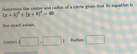 Determine the center and radius of a circle given that its equation is
(x+5)^2+(y+8)^2=49
Use exact values. 
Center: (□ ,□ Radius: □