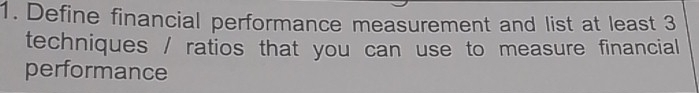 Define financial performance measurement and list at least 3
techniques / ratios that you can use to measure financial 
performance