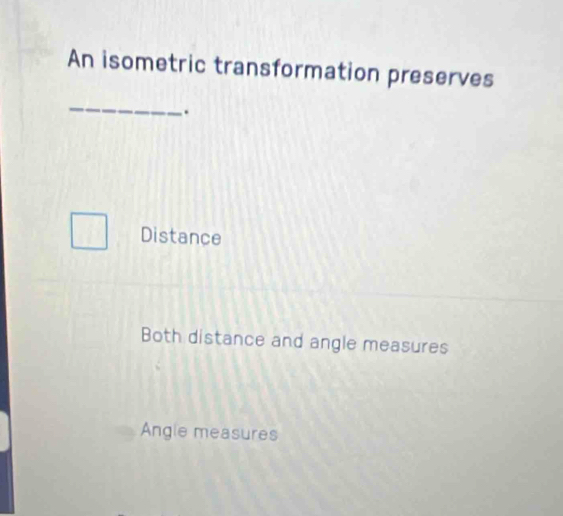 An isometric transformation preserves
_
.
Distance
Both distance and angle measures
Angle measures