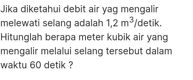 Jika diketahui debit air yag mengalir 
melewati selang adalah 1,2m^3/ detik. 
Hitunglah berapa meter kubik air yang 
mengalir melalui selang tersebut dalam 
waktu 60 detik ?