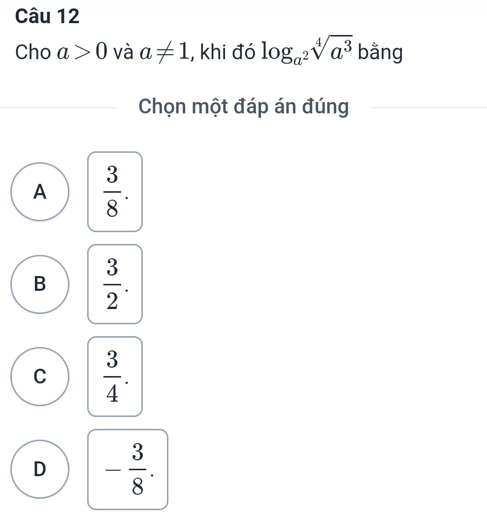 Cho a>0 và a!= 1 , khi đó log _a^2sqrt[4](a^3) bằng
Chọn một đáp án đúng
A  3/8 .
B  3/2 .
C  3/4 .
D - 3/8 .