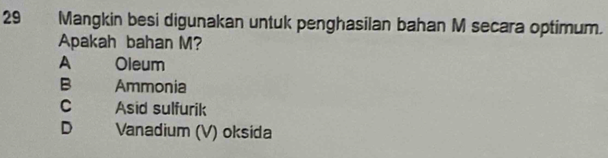 Mangkin besi digunakan untuk penghasilan bahan M secara optimum.
Apakah bahan M?
A Oleum
B Ammonia
C Asid sulfurik
D Vanadium (V) oksida