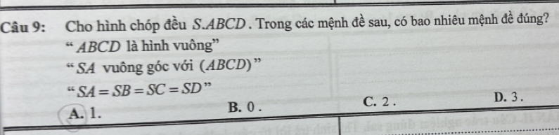 Cho hình chóp đều S. ABCD. Trong các mệnh đề sau, có bao nhiêu mệnh đề đúng?
“ ABCD là hình vuông”
“ SA vuông góc với (ABCD)”
''SA=SB=SC=SD ”
C. 2 . D. 3.
A. 1. B. 0.