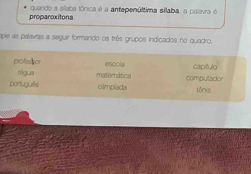 quando a sílaba tônica é a antepenúltima sílaba, a palavra é 
proparoxítona 
opie as palavras a seguir formando os três grupos indicados no quadro, 
professor escola 
capítulo 
régua matemática 
computador 
português olimpíada tênis