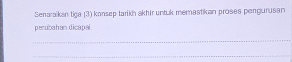 Senaraikan tiga (3) konsep tarikh akhir untuk memastikan proses pengurusan 
perubahan dicapai. 
_ 
_