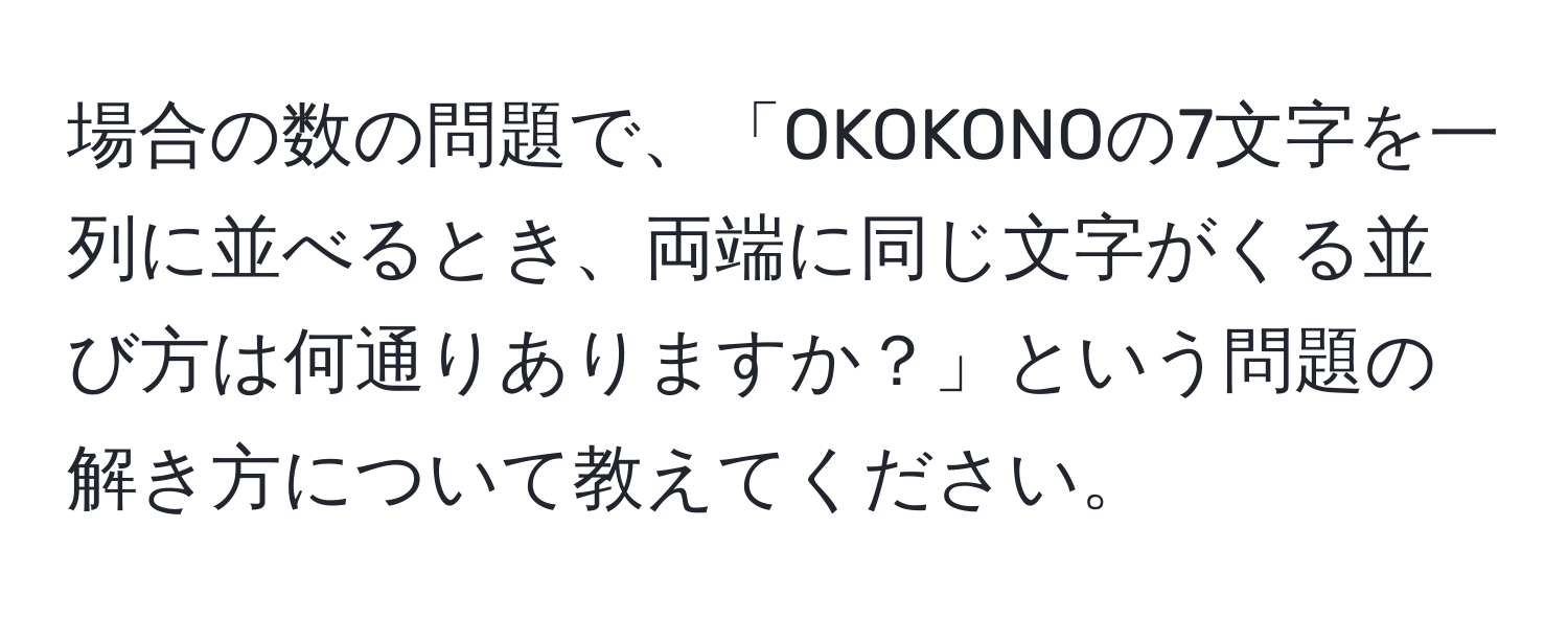 場合の数の問題で、「OKOKONOの7文字を一列に並べるとき、両端に同じ文字がくる並び方は何通りありますか？」という問題の解き方について教えてください。