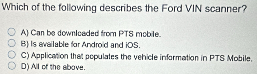 Which of the following describes the Ford VIN scanner?
A) Can be downloaded from PTS mobile.
B) Is available for Android and iOS.
C) Application that populates the vehicle information in PTS Mobile.
D) All of the above.