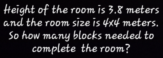 Height of the room is 3.8 meters
and the room size is 4x4 meters. 
So how many blocks needed to 
complete the room?