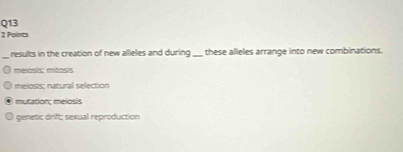 results in the creation of new alleles and during _these alleles arrange into new combinations.
meiosis: mitosis
meiosis; natural selection
mutation; meiosis
genetic drift; sexual reproduction