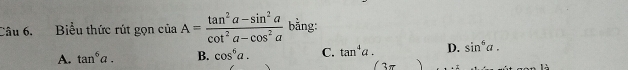 Biểu thức rút gọn ciaA= (tan^2a-sin^2a)/cot^2a-cos^2a  bằng:
D. sin^6a.
A. tan^6a. B. cos^6a. C. tan^4a. 13π