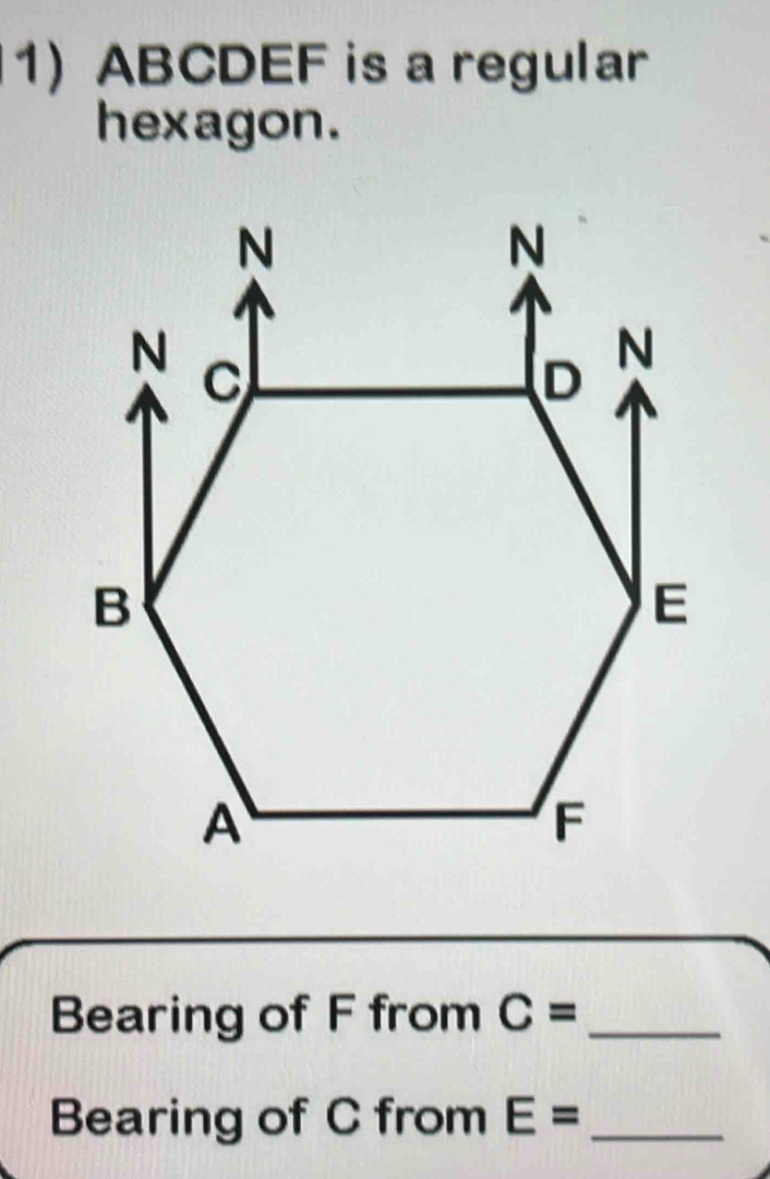 ABCDEF is a regular 
hexagon. 
Bearing of F from C= _ 
Bearing of C from E= _